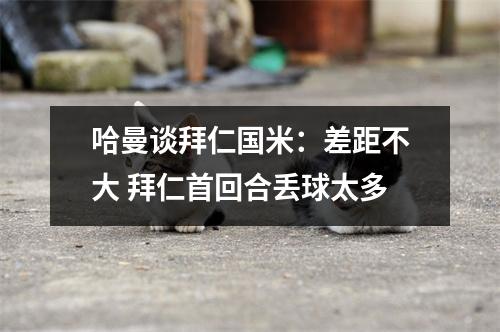 哈曼谈拜仁国米：差距不大 拜仁首回合丢球太多