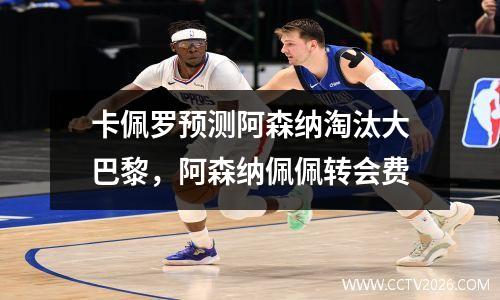 卡佩罗预测阿森纳淘汰大巴黎，阿森纳佩佩转会费