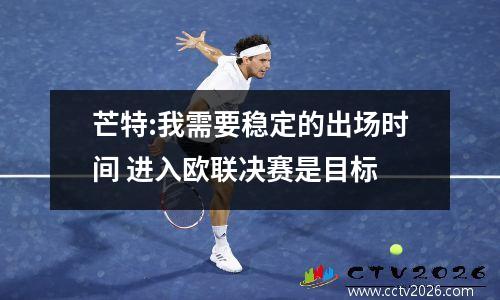芒特:我需要稳定的出场时间 进入欧联决赛是目标