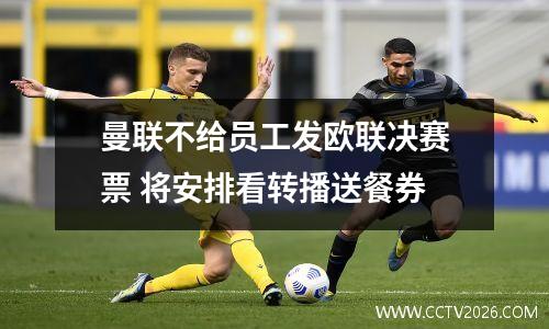 曼联不给员工发欧联决赛票 将安排看转播送餐券