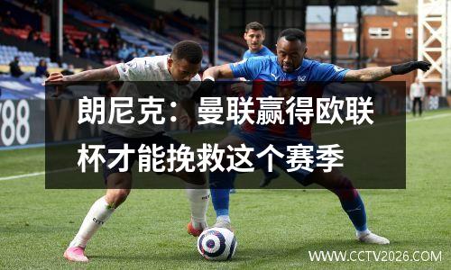 朗尼克：曼联赢得欧联杯才能挽救这个赛季