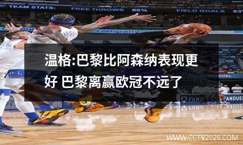 温格:巴黎比阿森纳表现更好 巴黎离赢欧冠不远了