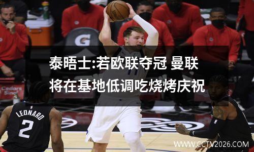 泰晤士:若欧联夺冠 曼联将在基地低调吃烧烤庆祝