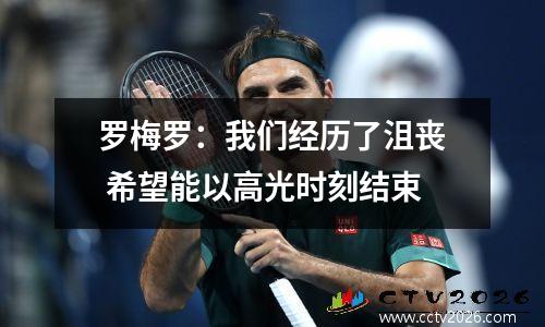 罗梅罗：我们经历了沮丧 希望能以高光时刻结束