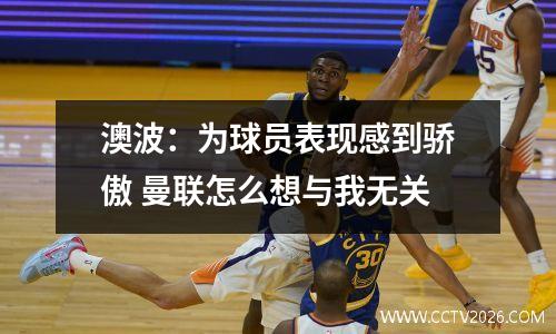澳波：为球员表现感到骄傲 曼联怎么想与我无关