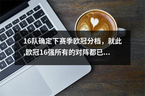 16队确定下赛季欧冠分档，就此,欧冠16强所有的对阵都已经结束,出线的8支球