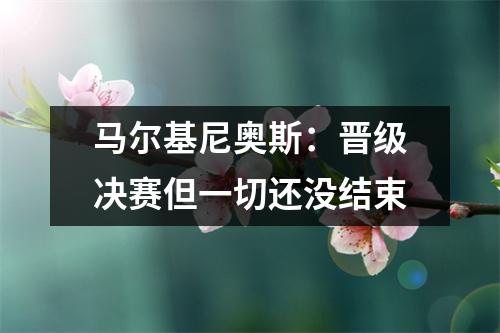 马尔基尼奥斯：晋级决赛但一切还没结束