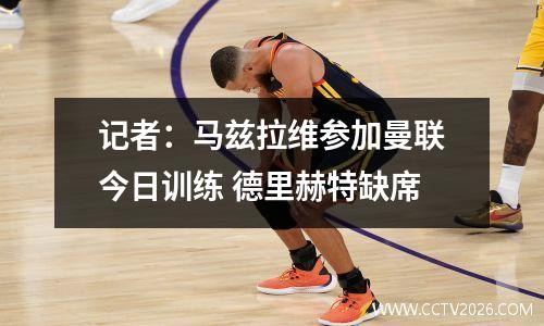 记者：马兹拉维参加曼联今日训练 德里赫特缺席