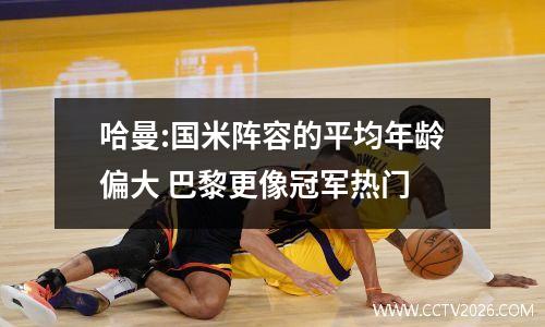 哈曼:国米阵容的平均年龄偏大 巴黎更像冠军热门