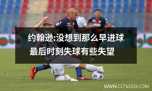 约翰逊:没想到那么早进球 最后时刻失球有些失望