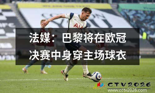 法媒：巴黎将在欧冠决赛中身穿主场球衣