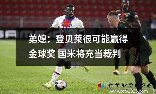 弟媳：登贝莱很可能赢得金球奖 国米将充当裁判