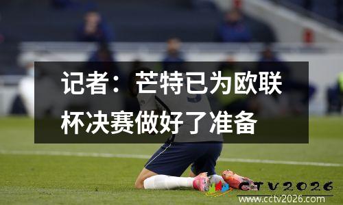 记者：芒特已为欧联杯决赛做好了准备