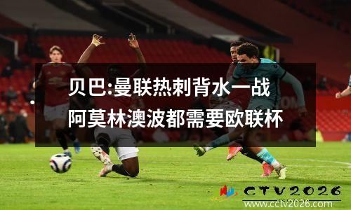 贝巴:曼联热刺背水一战 阿莫林澳波都需要欧联杯