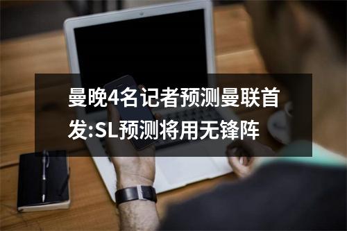 曼晚4名记者预测曼联首发:SL预测将用无锋阵