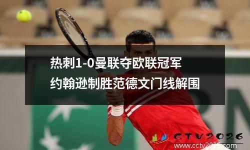 热刺1-0曼联夺欧联冠军 约翰逊制胜范德文门线解围