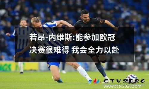 若昂-内维斯:能参加欧冠决赛很难得 我会全力以赴
