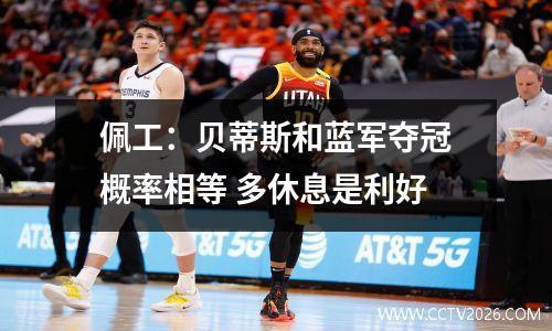 佩工：贝蒂斯和蓝军夺冠概率相等 多休息是利好