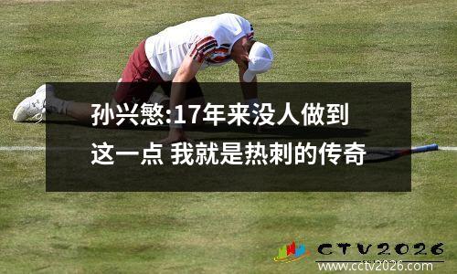 孙兴慜:17年来没人做到这一点 我就是热刺的传奇