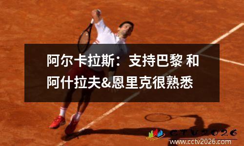 阿尔卡拉斯：支持巴黎 和阿什拉夫&恩里克很熟悉