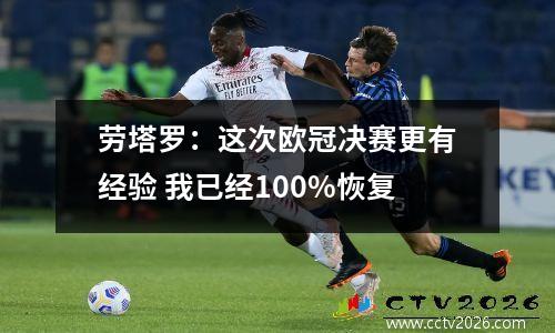 劳塔罗：这次欧冠决赛更有经验 我已经100%恢复