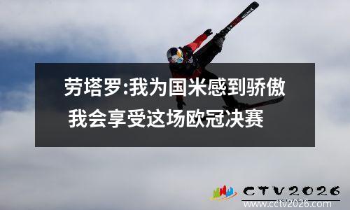 劳塔罗:我为国米感到骄傲 我会享受这场欧冠决赛