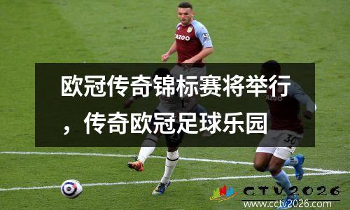 欧冠传奇锦标赛将举行，传奇欧冠足球乐园