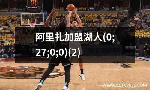 阿里扎加盟湖人(0;27;0;0)(2)