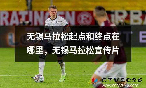 无锡马拉松起点和终点在哪里，无锡马拉松宣传片