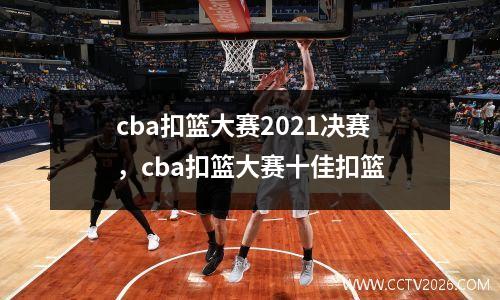 cba扣篮大赛2021决赛，cba扣篮大赛十佳扣篮