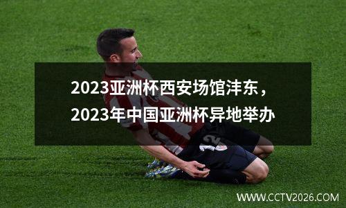 2023亚洲杯西安场馆沣东，2023年中国亚洲杯异地举办