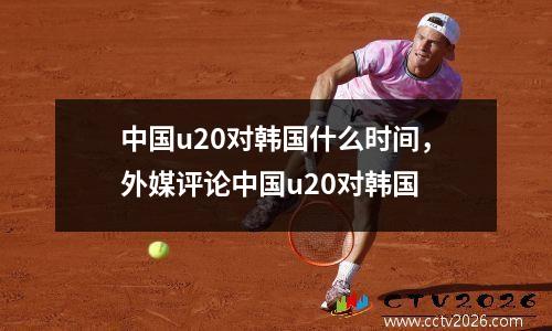 中国u20对韩国什么时间，外媒评论中国u20对韩国