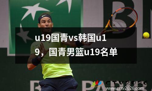 u19国青vs韩国u19，国青男篮u19名单