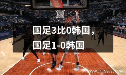 国足3比0韩国，国足1-0韩国