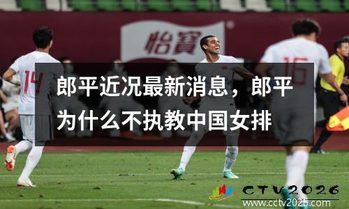 郎平近况最新消息，郎平为什么不执教中国女排