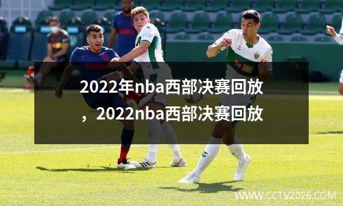 2022年nba西部决赛回放，2022nba西部决赛回放
