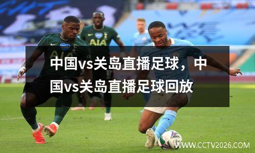 中国vs关岛直播足球，中国vs关岛直播足球回放