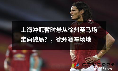 上海冲冠暂时悬从徐州赛马场走向破局？，徐州赛车场地