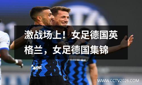 激战场上！女足德国英格兰，女足德国集锦