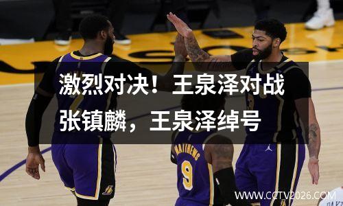 激烈对决！王泉泽对战张镇麟，王泉泽绰号