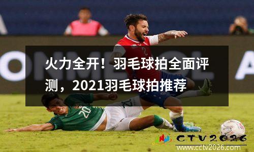 火力全开！羽毛球拍全面评测，2021羽毛球拍推荐