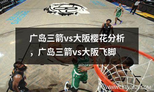 广岛三箭vs大阪樱花分析，广岛三箭vs大阪飞脚