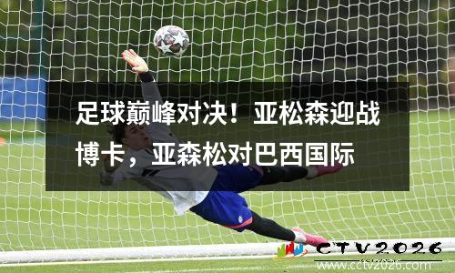 足球巅峰对决！亚松森迎战博卡，亚森松对巴西国际