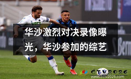 华沙激烈对决录像曝光，华沙参加的综艺