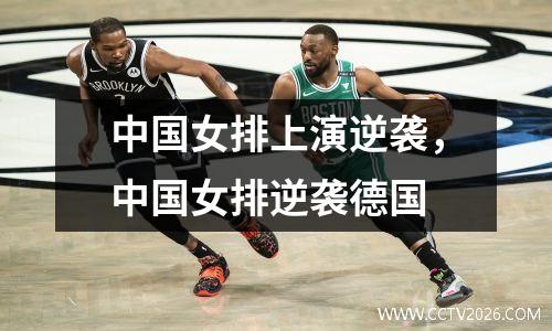 中国女排上演逆袭，中国女排逆袭德国