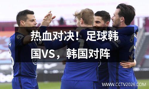 热血对决！足球韩国VS，韩国对阵