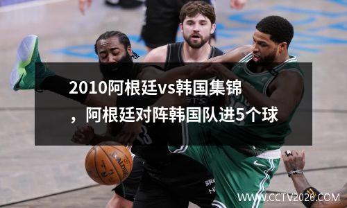 2010阿根廷vs韩国集锦，阿根廷对阵韩国队进5个球