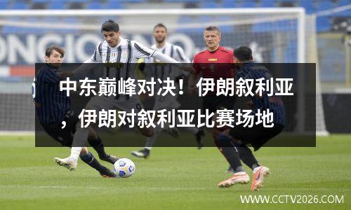 中东巅峰对决！伊朗叙利亚，伊朗对叙利亚比赛场地