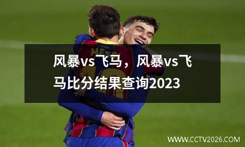 风暴vs飞马，风暴vs飞马比分结果查询2023