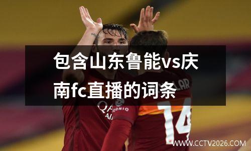 包含山东鲁能vs庆南fc直播的词条